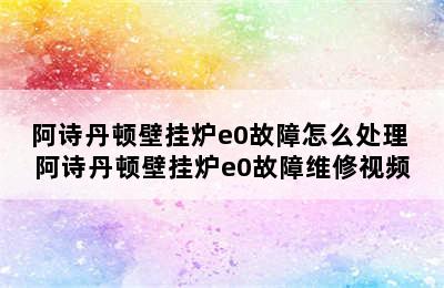 阿诗丹顿壁挂炉e0故障怎么处理 阿诗丹顿壁挂炉e0故障维修视频